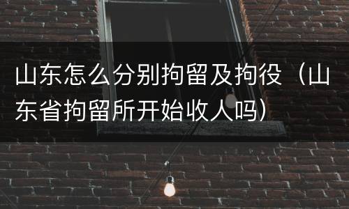 山东怎么分别拘留及拘役（山东省拘留所开始收人吗）