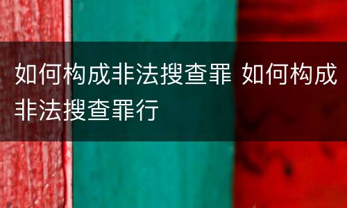 如何构成非法搜查罪 如何构成非法搜查罪行