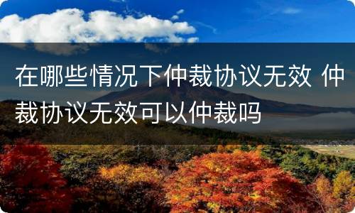 在哪些情况下仲裁协议无效 仲裁协议无效可以仲裁吗