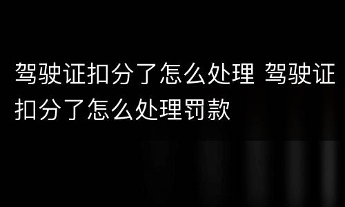 驾驶证扣分了怎么处理 驾驶证扣分了怎么处理罚款