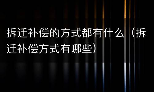 拆迁补偿的方式都有什么（拆迁补偿方式有哪些）