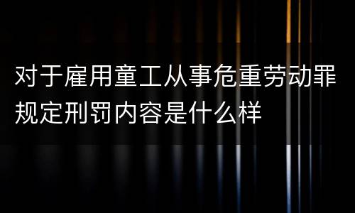 对于雇用童工从事危重劳动罪规定刑罚内容是什么样