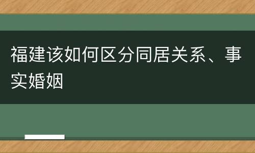 福建该如何区分同居关系、事实婚姻