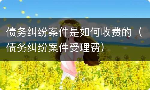 债务纠纷案件是如何收费的（债务纠纷案件受理费）