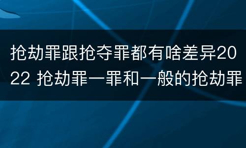 抢劫罪跟抢夺罪都有啥差异2022 抢劫罪一罪和一般的抢劫罪