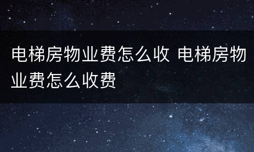 电梯房物业费怎么收 电梯房物业费怎么收费
