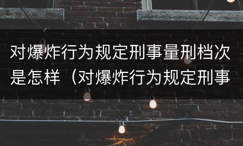 对爆炸行为规定刑事量刑档次是怎样（对爆炸行为规定刑事量刑档次是怎样划分的）