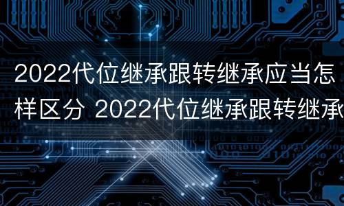 2022代位继承跟转继承应当怎样区分 2022代位继承跟转继承应当怎样区分呢