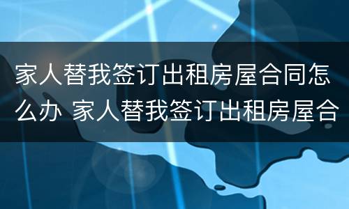 家人替我签订出租房屋合同怎么办 家人替我签订出租房屋合同怎么办理
