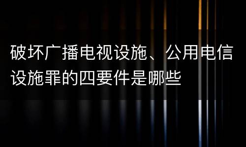 破坏广播电视设施、公用电信设施罪的四要件是哪些