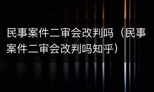 民事案件二审会改判吗（民事案件二审会改判吗知乎）