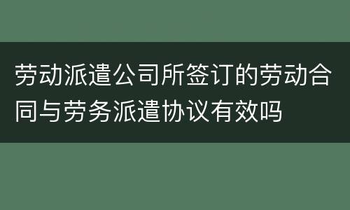 劳动派遣公司所签订的劳动合同与劳务派遣协议有效吗
