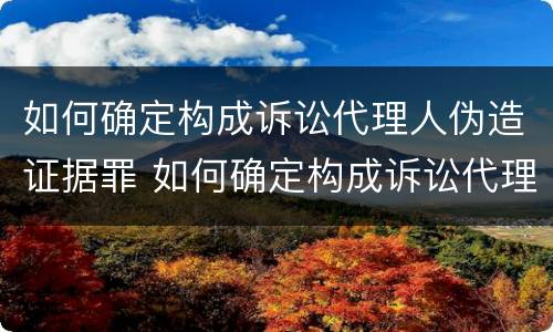 如何确定构成诉讼代理人伪造证据罪 如何确定构成诉讼代理人伪造证据罪行