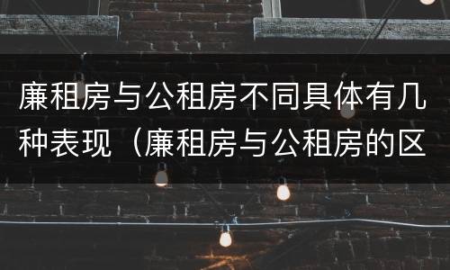 廉租房与公租房不同具体有几种表现（廉租房与公租房的区别在哪里）