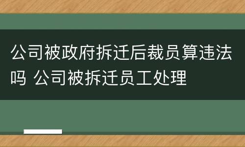 公司被政府拆迁后裁员算违法吗 公司被拆迁员工处理