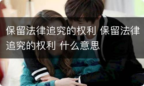 保留法律追究的权利 保留法律追究的权利 什么意思