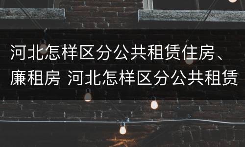 河北怎样区分公共租赁住房、廉租房 河北怎样区分公共租赁住房,廉租房和公租房