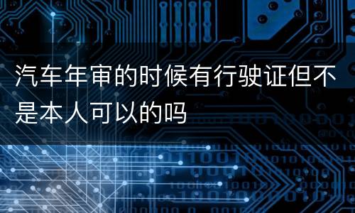 汽车年审的时候有行驶证但不是本人可以的吗