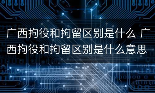 广西拘役和拘留区别是什么 广西拘役和拘留区别是什么意思
