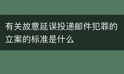 有关故意延误投递邮件犯罪的立案的标准是什么