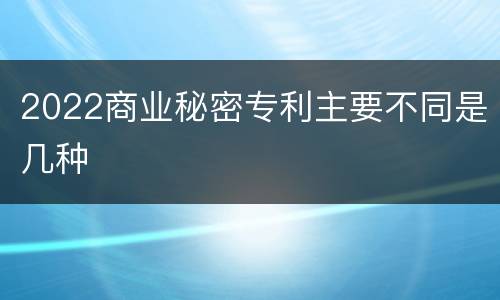 2022商业秘密专利主要不同是几种