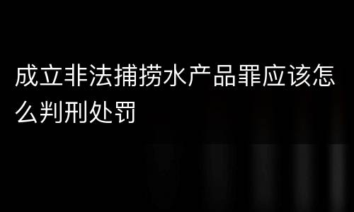 成立非法捕捞水产品罪应该怎么判刑处罚