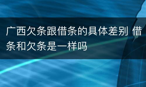 广西欠条跟借条的具体差别 借条和欠条是一样吗