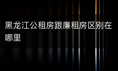 黑龙江公租房跟廉租房区别在哪里