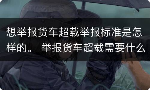 想举报货车超载举报标准是怎样的。 举报货车超载需要什么证据