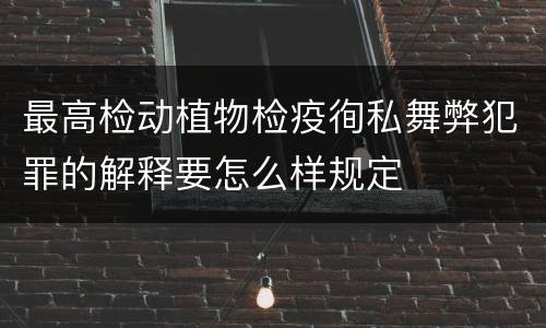 最高检动植物检疫徇私舞弊犯罪的解释要怎么样规定