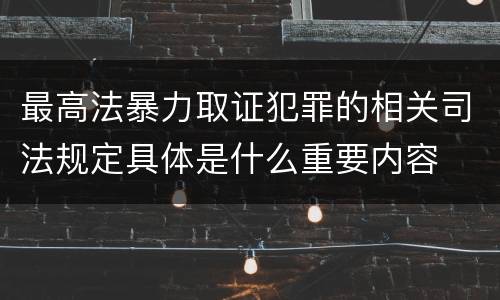 最高法暴力取证犯罪的相关司法规定具体是什么重要内容