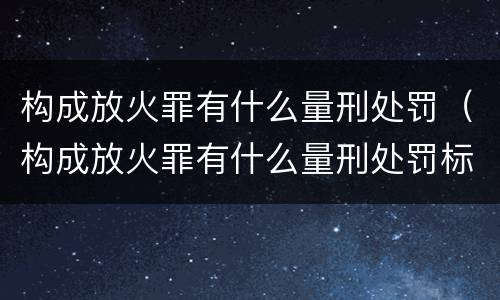 构成放火罪有什么量刑处罚（构成放火罪有什么量刑处罚标准）