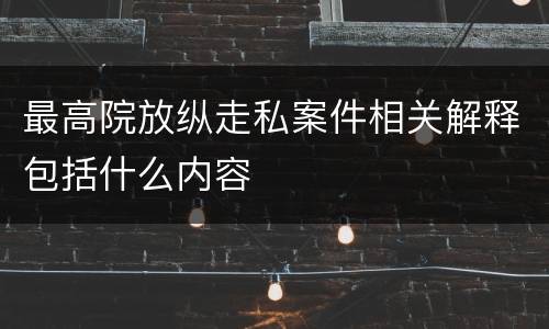 最高院放纵走私案件相关解释包括什么内容