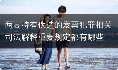 两高持有伪造的发票犯罪相关司法解释重要规定都有哪些