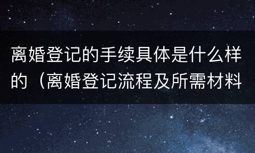 离婚登记的手续具体是什么样的（离婚登记流程及所需材料）