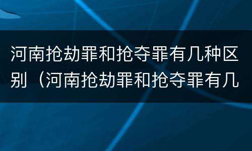 河南抢劫罪和抢夺罪有几种区别（河南抢劫罪和抢夺罪有几种区别呢）
