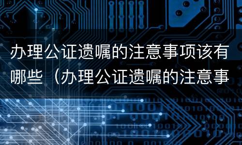 办理公证遗嘱的注意事项该有哪些（办理公证遗嘱的注意事项该有哪些要求）