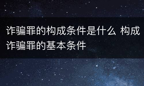 诈骗罪的构成条件是什么 构成诈骗罪的基本条件