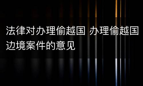 法律对办理偷越国 办理偷越国边境案件的意见