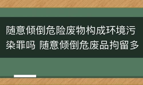 随意倾倒危险废物构成环境污染罪吗 随意倾倒危废品拘留多少天