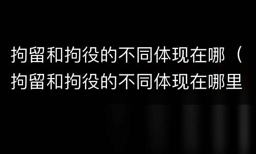 拘留和拘役的不同体现在哪（拘留和拘役的不同体现在哪里）