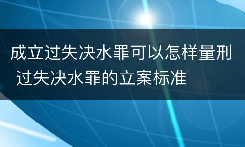 成立过失决水罪可以怎样量刑 过失决水罪的立案标准