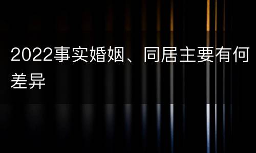 2022事实婚姻、同居主要有何差异