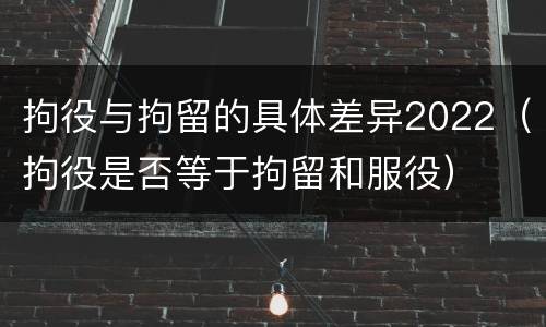 拘役与拘留的具体差异2022（拘役是否等于拘留和服役）