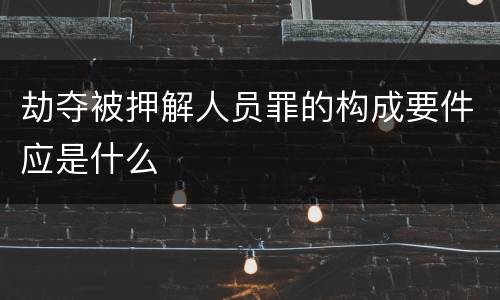劫夺被押解人员罪的构成要件应是什么