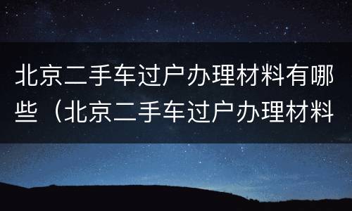 北京二手车过户办理材料有哪些（北京二手车过户办理材料有哪些要求）