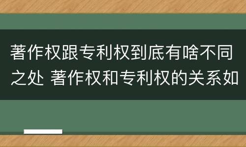著作权跟专利权到底有啥不同之处 著作权和专利权的关系如何