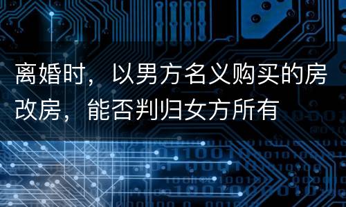 离婚时，以男方名义购买的房改房，能否判归女方所有
