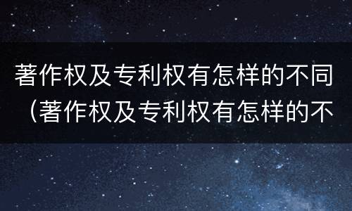 著作权及专利权有怎样的不同（著作权及专利权有怎样的不同特征）