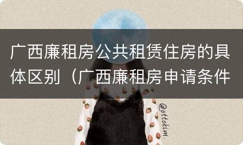 广西廉租房公共租赁住房的具体区别（广西廉租房申请条件2018）